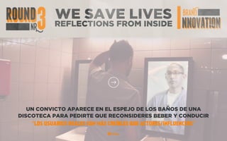 SKYPE
TRANSLATOR
UN CONVICTO APARECE EN EL ESPEJO DE LOS BAÑOS DE UNA
DISCOTECA PARA PEDIRTE QUE RECONSIDERES BEBER Y CONDUCIR
“LOS USUARIOS REALES SON MÁS CREÍBLES QUE ACTORES/INFLUENCERS”
WE SAVE LIVES
REFLECTIONS FROM INSIDE
 