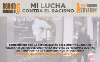 MI LUCHA
CONTRA EL RACISMO
COINCIDIENDO CON LA REEDICIÓN DEL LIBRO “MI LUCHA”, SE PUBLICAN
11 LIBROS QUE CUENTAN LA HISTORIA DE PERSONAS QUE HAN LUCHADO
CONTRA LA XENOFOBIA Y LA INTOLERANCIA
“SOLO USUARIOS REALES HABLARÁN DE TU MARCA CON PASIÓN”
 