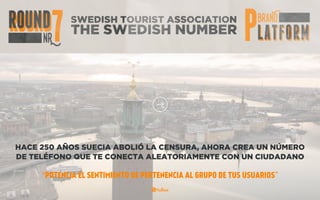 SWEDISH TOURIST ASSOCIATION
THE SWEDISH NUMBER
HACE 250 AÑOS SUECIA ABOLIÓ LA CENSURA, AHORA CREA UN NÚMERO
DE TELÉFONO QUE TE CONECTA ALEATORIAMENTE CON UN CIUDADANO
“POTENCIA EL SENTIMIENTO DE PERTENENCIA AL GRUPO DE TUS USUARIOS”
 