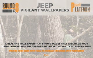 JEEP
VIGILANT WALLPAPERS
A REALTIME WALL PAPER THAT SHOWS IMAGES THAT WILL HAVE YOUR
USERS LOOKING OUT FOR THREATS AND HAVE THE ABILITY TO REPORT THEM
“PROVIDE YOUR USERS WITH TOOLS TO INCREASE THE ENGAGE WITH YOUR BRAND”
 
