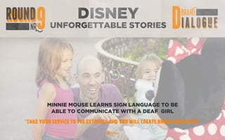 DISNEY
UNFORGETTABLE STORIES
MINNIE MOUSE LEARNS SIGN LANGUAGE TO BE
ABLE TO COMMUNICATE WITH A DEAF GIRL
“TAKE YOUR SERVICE TO THE EXTREMES AND YOU WILL CREATE BRAND ADVOCATES”
 