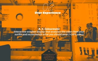 02User Experience
A. S. Colourmatic
Interactive window display that analyses the colors from your
outﬁts and recommends what you should wear (+16% sales)
The main focus is not
in selling but in
helping to choose
(our product)
*
 