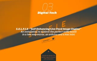 S.E.L.F.I.E -“Self Enhancing Live Feed Image Engine”
An installation to achieve the perfect selﬁe based
in a two way mirror, an arduino and a mac mini
03Digital Tech
Trends are always the
perfect way to connect
with consumers
*
 