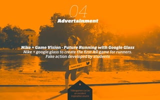 Nike + Game Vision - Future Running with Google Glass
Nike + google glass to create the ﬁrst AR game for runners.
Fake action developed by students
04Advertainment
Videogames can be
an excelent
inspiration source
*
 