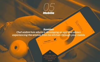 05Mobile
Scentee
Chef Andoni Luis Aduriz is developing an app that allows
experiencing the aromas from his kitchen through your mobile
Technology makes
possible to reach our
consumers in al
senses
*
 