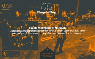 06Storytelling
Google Night Walk in Marseille
An immersive experience based in Google Street View that will take
you to Cours Julien’s heart, neighborhood known for its urban art
Could you use web
utilities experience in
your actions?
*
 