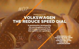 #07
BRAND PLATFORM
APROVECHA LOS
SOPORTES QUE TIENE
TU MARCA PARA
CONVERTIRLOS EN
PIEZAS DE
COMUNICACIÓN
VOLKSWAGEN
THE REDUCE SPEED DIAL
A speedometer developed by
the son/daughters of 4 VW
Golf drivers to remind them
that speed is not a good idea
 