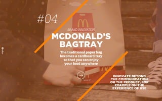 INNOVATE BEYOND
THE COMMUNICATION
OR THE PRODUCT, FOR
EXAMPLE ON THE
EXPERIENCE OF USE
MCDONALD’S
BAGTRAY
The traditional paper bag
becomes a cardboard tray
so that you can enjoy
your food anywhere
#04
BRAND INNOVATION
 