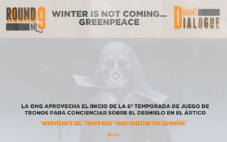 WINTER IS NOT COMING…
GREENPEACE
LA ONG APROVECHA EL INICIO DE LA 6ª TEMPORADA DE JUEGO DE
TRONOS PARA CONCIENCIAR SOBRE EL DESHIELO EN EL ÁRTICO
“APROVÉCHATE DEL “TIEMPO REAL” PARA CONECTAR TUS CAMPAÑAS”
 