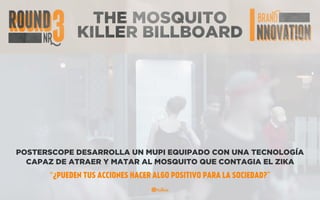 SKYPE
TRANSLATOR
POSTERSCOPE DESARROLLA UN MUPI EQUIPADO CON UNA TECNOLOGÍA
CAPAZ DE ATRAER Y MATAR AL MOSQUITO QUE CONTAGIA EL ZIKA
“¿PUEDEN TUS ACCIONES HACER ALGO POSITIVO PARA LA SOCIEDAD?”
THE MOSQUITO
KILLER BILLBOARD
 