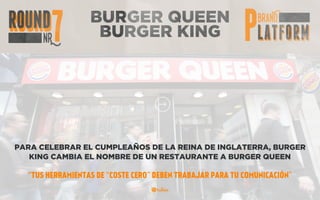 BURGER QUEEN
BURGER KING
PARA CELEBRAR EL CUMPLEAÑOS DE LA REINA DE INGLATERRA, BURGER
KING CAMBIA EL NOMBRE DE UN RESTAURANTE A BURGER QUEEN
“TUS HERRAMIENTAS DE “COSTE CERO” DEBEN TRABAJAR PARA TU COMUNICACIÓN”
 