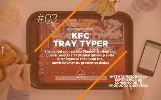 #03
BRAND INNOVATION
INTENTA MEJORAR LA
EXPERIENCIA DE
CONSUMO DE TU
PRODUCTO O SERVICIO
KFC
TRAY TYPER
Un mantel con teclado Bluetooth integrado
que se conecta con tu smartphone y evita
que toques el móvil con tus,
inevitablemente, grasientos dedos
 