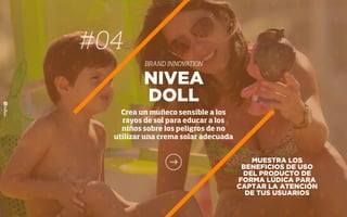 MUESTRA LOS
BENEFICIOS DE USO
DEL PRODUCTO DE
FORMA LÚDICA PARA
CAPTAR LA ATENCIÓN
DE TUS USUARIOS
NIVEA
DOLL
Crea un muñeco sensible a los
rayos de sol para educar a los
niños sobre los peligros de no
utilizar una crema solar adecuada
#04
BRAND INNOVATION
 
