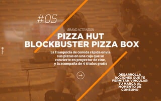 #05
BRAND ACTIVATION
DESARROLLA
ACCIONES QUE TE
PERMITAN VINCULAR
TU MARCA AL
MOMENTO DE
CONSUMO
PIZZA HUT
BLOCKBUSTER PIZZA BOX
La franquicia de comida rápida envía
sus pizzas en una caja que se
convierte en proyector de cine,
y la acompaña de 4 títulos gratis
 
