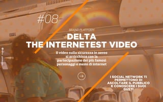 I SOCIAL NETWORK TI
PERMETTONO DI
ASCOLTARE IL PUBBLICO
E CONOSCERE I SUOI
GUSTI
DELTA
THE INTERNETEST VIDEO
Il video sulla sicurezza in aereo
si arricchisce con la
partecipazione dei più famosi
personaggi e memi di internet
#08
BRAND PLATFORM
 