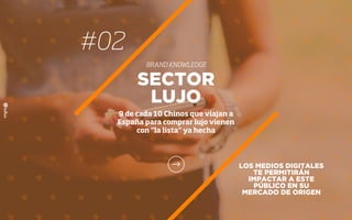 #02
BRAND KNOWLEDGE
LOS MEDIOS DIGITALES
TE PERMITIRÁN
IMPACTAR A ESTE
PÚBLICO EN SU
MERCADO DE ORIGEN
SECTOR
LUJO
9 de cada 10 Chinos que viajan a
España para comprar lujo vienen
con “la lista” ya hecha
 