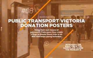 INTRODUCE THE
SOLUTION IN THE
SAME PLACE WHERE
THE PROBLEM IS
PUBLIC TRANSPORT VICTORIA
DONATION POSTERS
Using their own means of
paynment (Tube pass) they create
a Mupi to donate those trips to an
NGO that helps young homeless
#08
BRAND PLATFORM
 