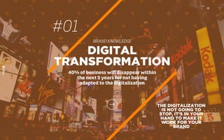 #01
BRAND KNOWLEDGE
DIGITAL
TRANSFORMATION
40% of business will disappear within
the next 5 years for not having
adapted to the digitalization
THE DIGITALIZATION
IS NOT GOING TO
STOP, IT’S IN YOUR
HAND TO MAKE IT
WORK FOR YOUR
BRAND
 