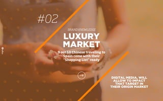 #02
BRAND KNOWLEDGE
DIGITAL MEDIA, WILL
ALLOW TO IMPACT
THAT TARGET IN
THEIR ORIGIN MARKET
LUXURY
MARKET
9 out 10 Chinese traveling to
Spain come with their
“Shopping List” ready
 