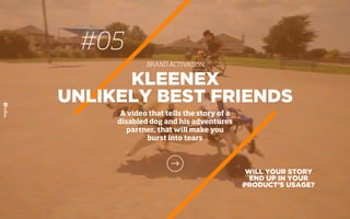 #05
BRAND ACTIVATION
WILL YOUR STORY
END UP IN YOUR
PRODUCT’S USAGE?
KLEENEX
UNLIKELY BEST FRIENDS
A video that tells the story of a
disabled dog and his adventures
partner, that will make you
burst into tears
 