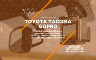 LIASE WITH
ANOTHER BRAND
TO ADD IT BRAND
VALUES TO YOURS
TOYOTA TACOMA
GOPRO
Tacoma oﬀroads will have a
support to integrate GoPro
cameras, the preferred by users to
record and share their adventures
#08
BRAND PLATFORM
 