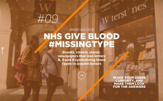 WAKE YOUR USERS
CURIOSITY, AND
MAKE THEM LOOK
FOR THE ANSWERS
NHS GIVE BLOOD
#MISSINGTYPE
Brands, streets, stores,
newspapers that lose letters
A, O and B symbolizing blood
types to acquire donors
#09
BRAND DIALOGUE
 