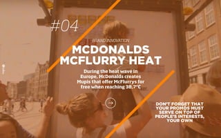DON’T FORGET THAT
YOUR PROMOS MUST
SERVE ON TOP OF
PEOPLE’S INTERESTS,
YOUR OWN
MCDONALDS
MCFLURRY HEAT
During the heat wave in
Europe, McDonalds creates
Mupis that oﬀer McFlurrys for
free when reaching 38,7ºC
#04
BRAND INNOVATION
 