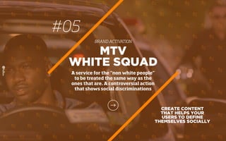 #05
BRAND ACTIVATION
CREATE CONTENT
THAT HELPS YOUR
USERS TO DEFINE
THEMSELVES SOCIALLY
MTV
WHITE SQUAD
A service for the “non white people”
to be treated the same way as the
ones that are. A controversial action
that shows social discriminations
 