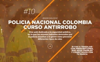 SI VAS A TRABAJAR
CON PRESCRIPTORES,
QUE SEAN CREÍBLES
Y CONECTADOS CON
TU MARCA
POLICIA NACIONAL COLOMBIA
CURSO ANTIRROBO
Una web dedicada a la seguridad pública,
en la que los mismos ladrones detenidos por
la policía enseñan a la gente cómo prevenir
diferentes tipos de robo
#10
BRAND DIALOGUE
 