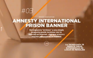 #03
BRAND INNOVATION
LA TECNOLOGÍA TE
PERMITE CREAR
EXPERIENCIAS EN
LUGAR DE MENSAJES
AMNESTY INTERNATIONAL
PRISON BANNER
Un respuesta “errónea” a una simple
pregunta puede terminar con tu
libertad en Internet, algo que ocurre a
muchas personas en la realidad
 
