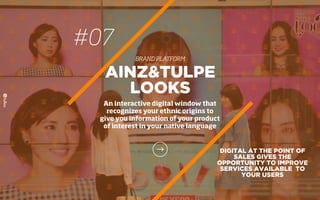 #07
BRAND PLATFORM
DIGITAL AT THE POINT OF
SALES GIVES THE
OPPORTUNITY TO IMPROVE
SERVICES AVAILABLE TO
YOUR USERS
AINZ&TULPE
LOOKS
An interactive digital window that
recognizes your ethnic origins to
give you information of your product
of interest in your native language
 