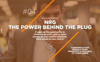 COMMUNICATION
SHOULD MAKE
PRODUCTS AVAILABLE
TO YOUR USERS
NRG
THE POWER BEHIND THE PLUG
If you had the opportunity to
choose from eolic, solar or fossil
energy for your mobile telephone,
What would be your choice?
#04
BRAND INNOVATION
 