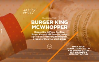 #07
BRAND PLATFORM
HACK YOUR
COMPETITORS. IF YOU
ARE NUMBER 2, YOU
ARE ALLOWED A
LITTLE BIT OF FUN
BURGER KING
MCWHOPPER
Responding to Peace One Day,
Burger King asks McDonalds to sign
a peace treaty creating McWhopper,
a fusion of their two star burgers
 