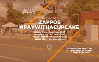 YOUR BRAND AND YOUR
COMMS MUST BE READY
TO SEIZE REAL TIME
ZAPPOS
#PAYWITHACUPCAKE
Google gives cupcakes to all of
those that try their new phone
app, till Zappos comes with better
prizes than those cupcakes…
#08
BRAND PLATFORM
 