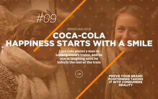 PROVE YOUR BRAND
POSITIONING TAKING
IT INTO CONSUMERS
REALITY
COCA-COLA
HAPPINESS STARTS WITH A SMILE
Coca Cola places a man in
underground’s trains, and he
starts laughing until he
infects the rest of the train
#09
BRAND DIALOGUE
 