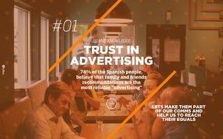#01
BRAND KNOWLEDGE
LETS MAKE THEM PART
OF OUR COMMS AND
HELP US TO REACH
THEIR EQUALS
TRUST IN
ADVERTISING
74% of the Spanish people,
believe that family and friends
recommendations are the
most reliable “advertising”
 