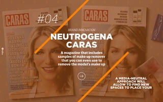 A MEDIA-NEUTRAL
APPROACH WILL
ALLOW TO FIND NEW
SPACES TO PLACE YOUR
NEUTROGENA
CARAS
A magazine that includes
samples of make up remover
that you can even use to
remove the model’s make up
#04
BRAND INNOVATION
 