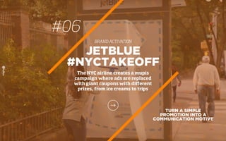 TURN A SIMPLE
PROMOTION INTO A
COMMUNICATION MOTIVE
JETBLUE
#NYCTAKEOFF
The NYC airline creates a mupis
campaign where ads are replaced
with giant coupons with diﬀerent
prizes, from ice creams to trips
#06
BRAND ACTIVATION
 