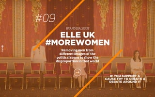 IF YOU SUPPORT A
CAUSE TRY TO CREATE A
DEBATE AROUND IT
ELLE UK
#MOREWOMEN
Removing men from
diﬀerent images of the
political scene to show the
disproportion in that world
#09
BRAND DIALOGUE
 