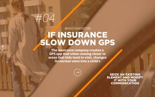 SEIZE AN EXISTING
ELEMENT AND MODIFY
IT WITH YOUR
COMMUNICATION
IF INSURANCE
SLOW DOWN GPS
The insurance company creates a
GPS app that when coming closer to
areas that kids tend to visit, changes
its normal voice into a child’s
#04
BRAND INNOVATION
 