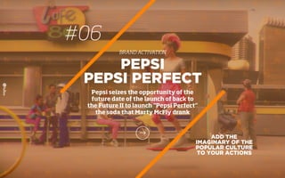 ADD THE
IMAGINARY OF THE
POPULAR CULTURE
TO YOUR ACTIONS
PEPSI
PEPSI PERFECT
Pepsi seizes the opportunity of the
future date of the launch of back to
the Future II to launch “Pepsi Perfect”
the soda that Marty McFly drank
#06
BRAND ACTIVATION
 