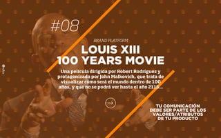 TU COMUNICACIÓN
DEBE SER PARTE DE LOS
VALORES/ATRIBUTOS
DE TU PRODUCTO
LOUIS XIII
100 YEARS MOVIE
Una película dirigida por Robert Rodríguez y
protagonizada por John Malkovich, que trata de
visualizar cómo será el mundo dentro de 100
años, y que no se podrá ver hasta el año 2115...
#08
BRAND PLATFORM
 