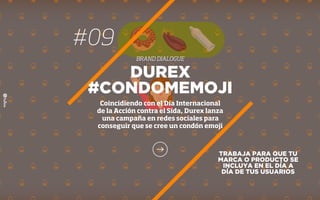 TRABAJA PARA QUE TU
MARCA O PRODUCTO SE
INCLUYA EN EL DÍA A
DÍA DE TUS USUARIOS
DUREX
#CONDOMEMOJI
Coincidiendo con el Día Internacional
de la Acción contra el Sida, Durex lanza
una campaña en redes sociales para
conseguir que se cree un condón emoji
#09
BRAND DIALOGUE
 