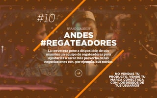 NO VENDAS TU
PRODUCTO, VENDE TU
MARCA CONECTADA
CON LOS DESEOS DE
TUS USUARIOS
ANDES
#REGATEADORES
La cervecera pone a disposición de sus
usuarios un equipo de regateadores para
ayudarles a sacar más provecho de las
negociaciones con, por ejemplo, sus novias
#10
BRAND DIALOGUE
 
