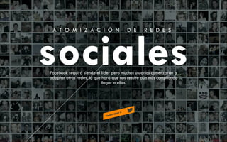 A T O M I Z A C I Ó N

D E

R E D E S

sociales
Facebook seguirá siendo el líder pero muchos usuarios comenzarán a
adoptar otras redes, lo que hará que nos resulte aún más complicado
llegar a ellos.

 