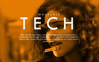 TECH
W E A R A B L E

Nike Pulse, Google Glass y otros muchos dispositivos nos empezarán a
acompañar diariamente. La tecnología cada vez estará más presente en
nuestra vida y podrá filtrar o amplificar la relación de una marca con sus
consumidores.

 