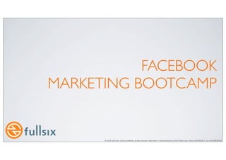 FACEBOOK
MARKETING BOOTCAMP


      ©	
  FullSIX	
  2009-­‐2010	
  -­‐	
  Strictly	
  conﬁden8al,	
  all	
  rights	
  reserved	
  -­‐	
  www.fullsix.it	
  -­‐	
  Viale	
  del	
  Ghisallo	
  20,	
  20151	
  Milano,	
  Italy	
  -­‐	
  Phone	
  +39	
  02	
  899	
  68	
  1	
  -­‐	
  Fax	
  +39	
  02	
  899	
  68	
  556
 