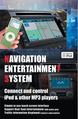 NAVIGATION
ENTERTAINMENT
SYSTEM
Connect and control
iPod & other MP3 players
Simple to use touch screen interface
Support Rear Seat Entertainment (DVD model only)
Traffic information displayed (requires subscription)
 