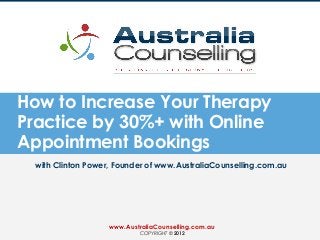 How to Increase Your Therapy
Practice by 30%+ with Online
Appointment Bookings
with Clinton Power, Founder of www.AustraliaCounselling.com.au
www.AustraliaCounselling.com.au
COPYRIGHT © 2012
 