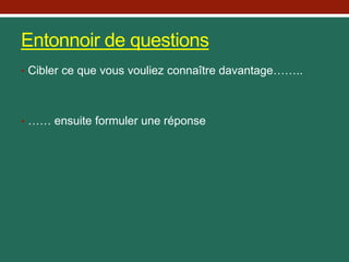 Entonnoir de questions
• Cibler ce que vous vouliez connaître davantage……..
• …… ensuite formuler une réponse
 